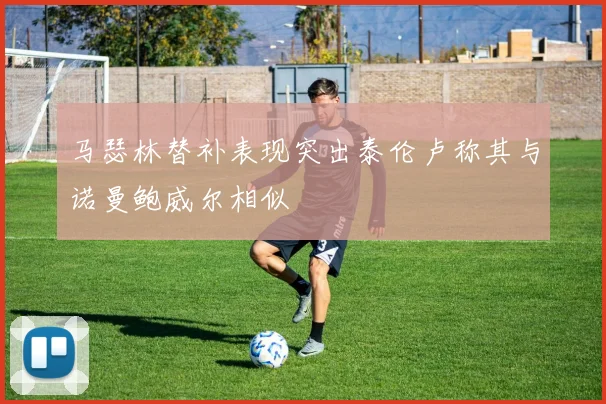 马瑟林替补表现突出泰伦卢称其与诺曼鲍威尔相似