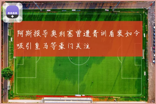 阿斯报导奥利塞曾遭青训看衰如今吸引皇马等豪门关注