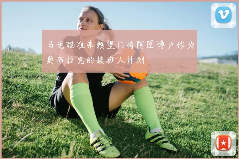 马竞瞄准弗赖堡门将阿图博卢作为奥布拉克的接班人计划