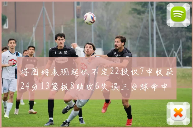 塔图姆表现起伏不定22投仅7中收获24分13篮板8助攻6失误三分球命中率低迷