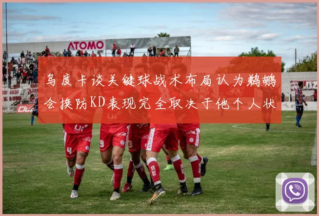 乌度卡谈关键球战术布局认为鹈鹕会换防KD表现完全取决于他个人状态
