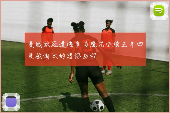 曼城欧冠遭遇皇马魔咒连续五年四度被淘汰的悲惨历程