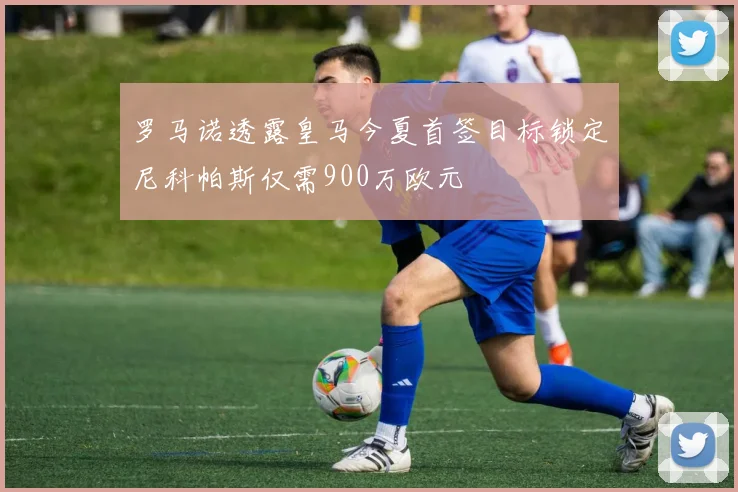 罗马诺透露皇马今夏首签目标锁定尼科帕斯仅需900万欧元