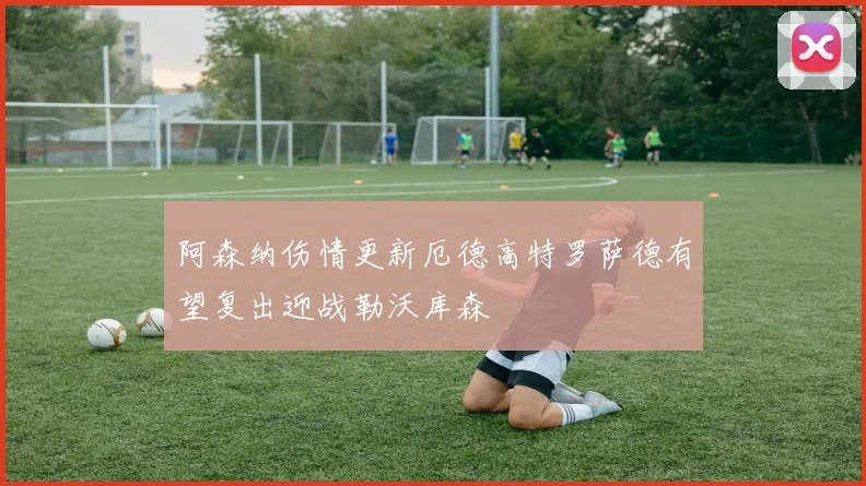 阿森纳伤情更新厄德高特罗萨德有望复出迎战勒沃库森