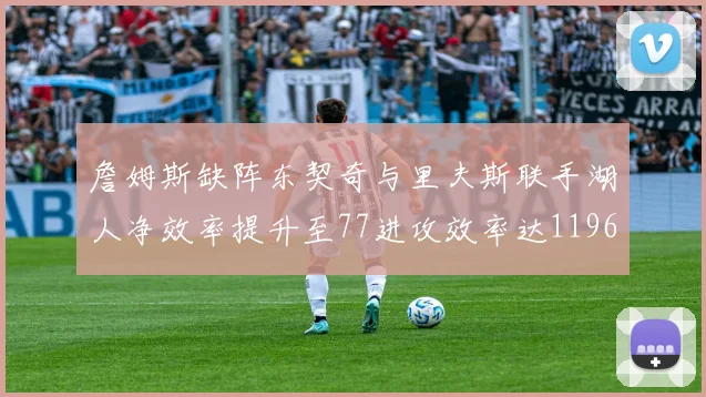 詹姆斯缺阵东契奇与里夫斯联手湖人净效率提升至77进攻效率达1196