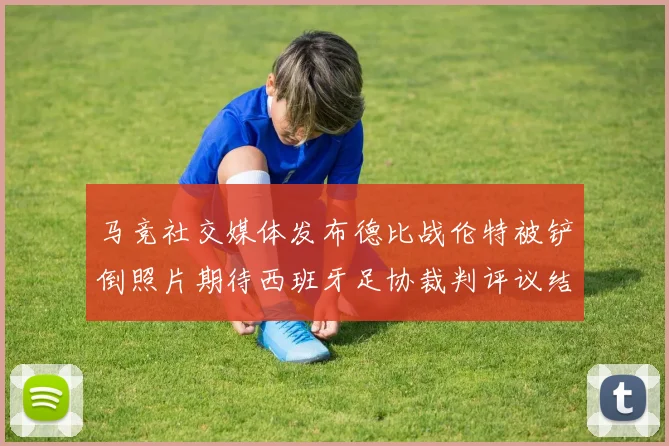 马竞社交媒体发布德比战伦特被铲倒照片期待西班牙足协裁判评议结果