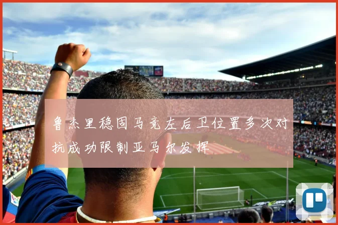 鲁杰里稳固马竞左后卫位置多次对抗成功限制亚马尔发挥