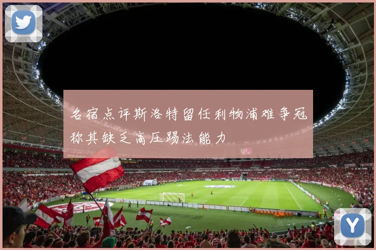 名宿点评斯洛特留任利物浦难争冠称其缺乏高压踢法能力