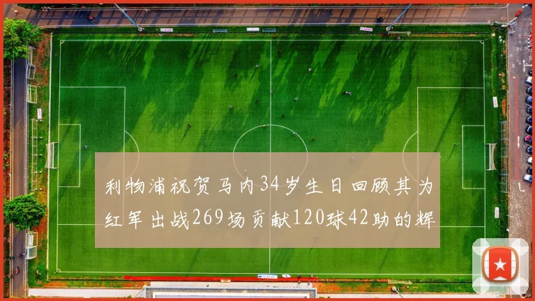 利物浦祝贺马内34岁生日回顾其为红军出战269场贡献120球42助的辉煌历程