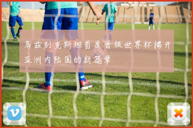 乌兹别克斯坦首度晋级世界杯揭开亚洲内陆国的新篇章